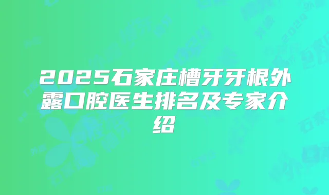 2025石家庄槽牙牙根外露口腔医生排名及专家介绍