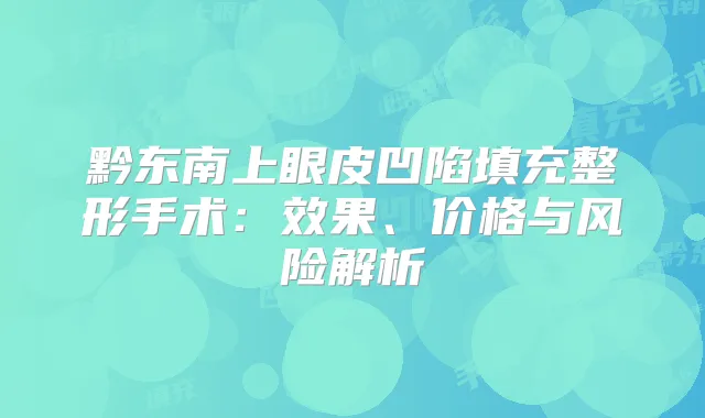 黔东南上眼皮凹陷填充整形手术：效果、价格与风险解析