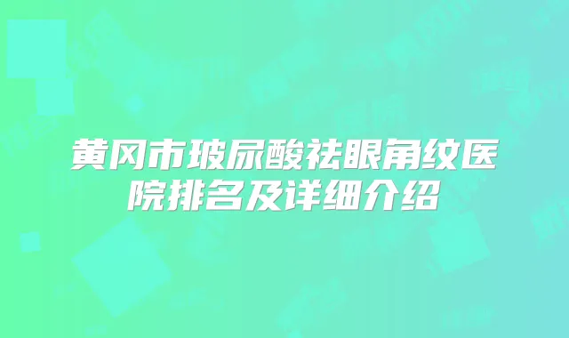 黄冈市玻尿酸祛眼角纹医院排名及详细介绍