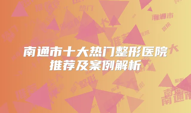 南通市十大热门整形医院推荐及案例解析