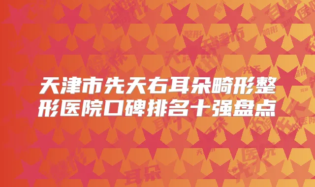 天津市先天右耳朵畸形整形医院口碑排名十强盘点