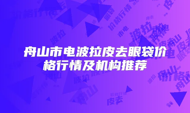舟山市电波拉皮去眼袋价格行情及机构推荐
