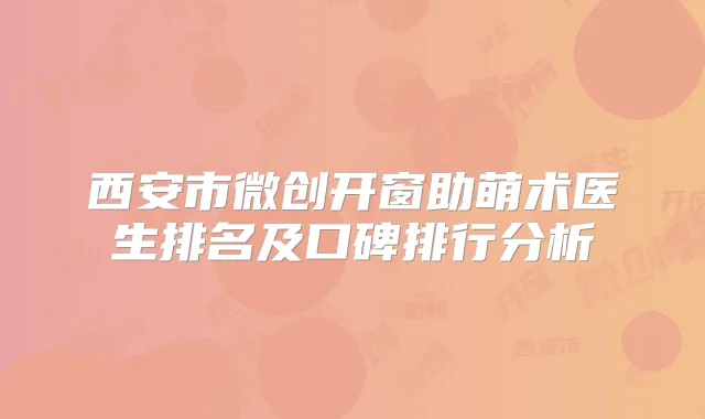 西安市微创开窗助萌术医生排名及口碑排行分析