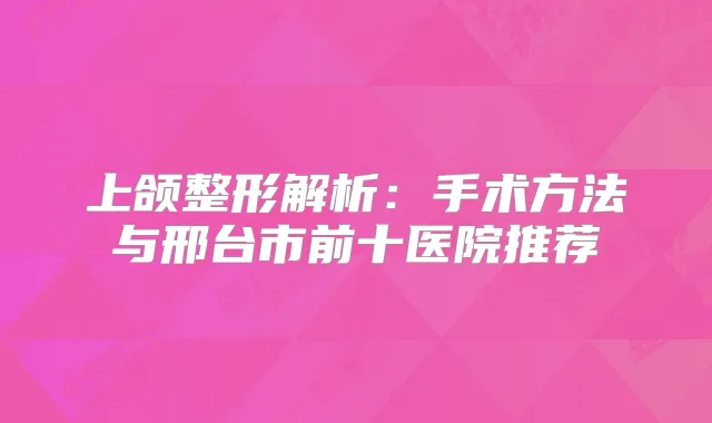 上颌整形解析：手术方法与邢台市前十医院推荐