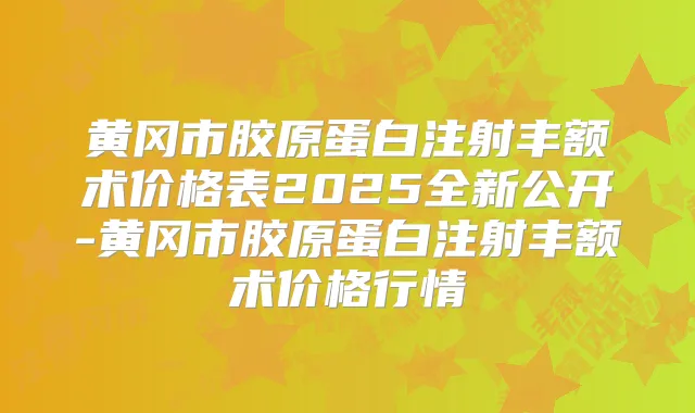 黄冈市胶原蛋白注射丰额术价格表2025全新公开-黄冈市胶原蛋白注射丰额术价格行情