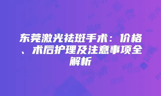 东莞激光祛斑手术：价格、术后护理及注意事项全解析