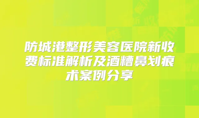 防城港整形美容医院新收费标准解析及酒糟鼻划痕术案例分享
