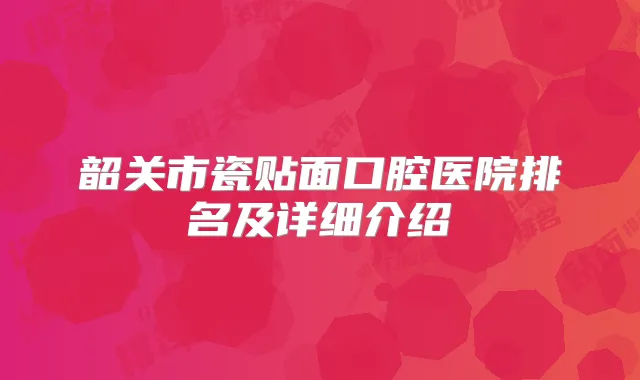 韶关市瓷贴面口腔医院排名及详细介绍