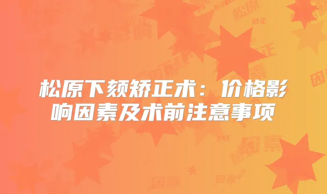 松原下颏矫正术：价格影响因素及术前注意事项