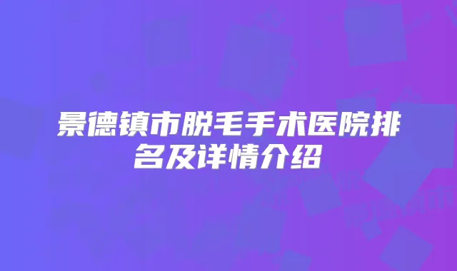 景德镇市脱毛手术医院排名及详情介绍