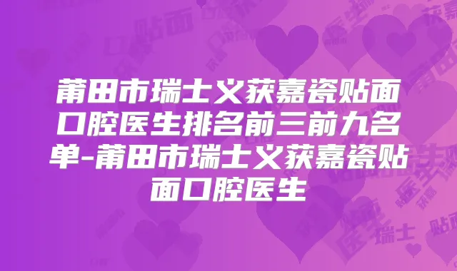 莆田市瑞士义获嘉瓷贴面口腔医生排名前三前九名单-莆田市瑞士义获嘉瓷贴面口腔医生