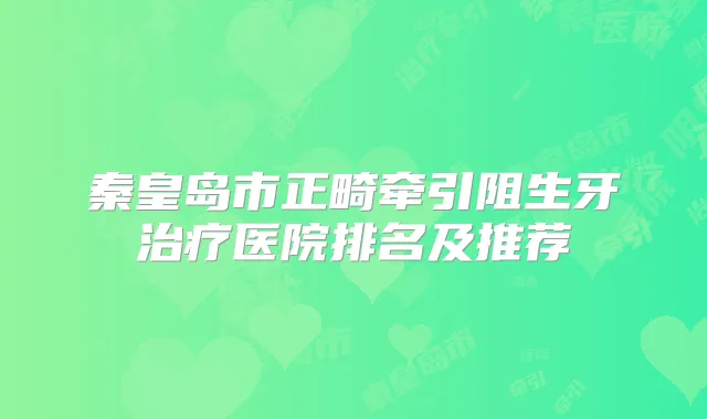 秦皇岛市正畸牵引阻生牙医院排名及推荐