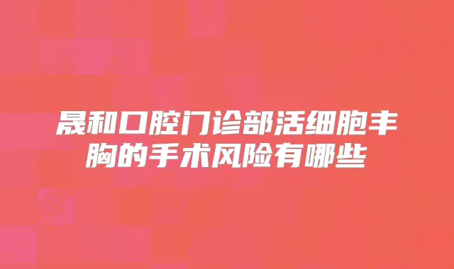 晟和口腔门诊部活细胞丰胸的手术风险有哪些