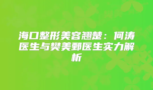 海口整形美容翘楚：何涛医生与樊美鄄医生实力解析