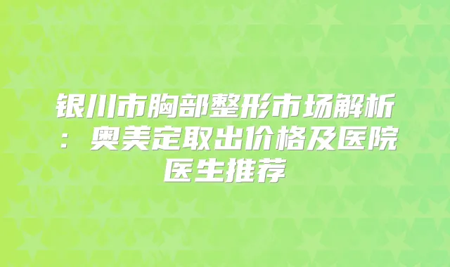 银川市胸部整形市场解析：奥美定取出价格及医院医生推荐