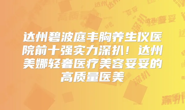 达州碧波庭丰胸养生仪医院前十强实力深扒！达州美娜轻奢医疗美容妥妥的高质量医美
