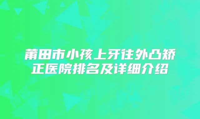 莆田市小孩上牙往外凸矫正医院排名及详细介绍