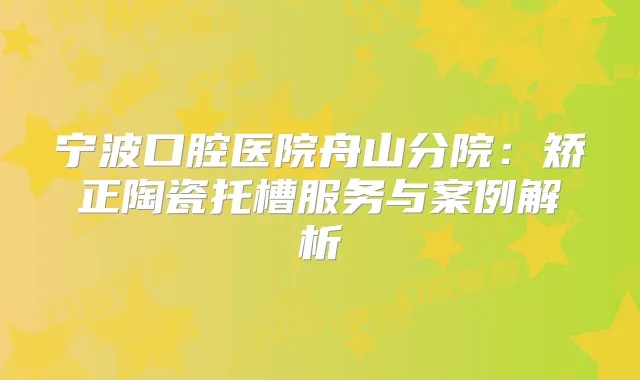 宁波口腔医院舟山分院：矫正陶瓷托槽服务与案例解析