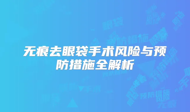 无痕去眼袋手术风险与预防措施全解析