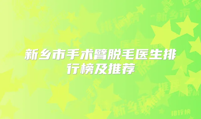 新乡市手术臂脱毛医生排行榜及推荐