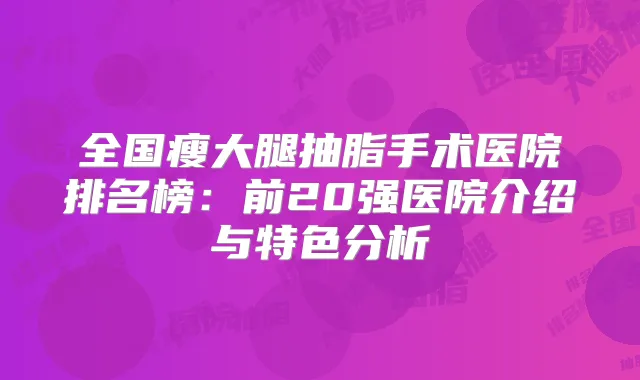 全国瘦大腿抽脂手术医院排名榜：前20强医院介绍与特色分析