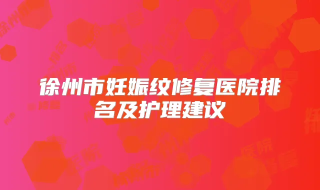 徐州市妊娠纹修复医院排名及护理建议