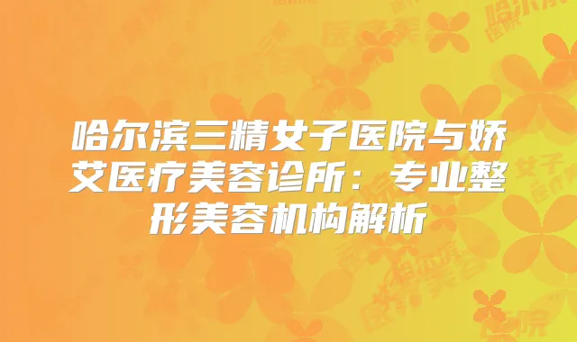 哈尔滨三精女子医院与娇艾医疗美容诊所：专业整形美容机构解析