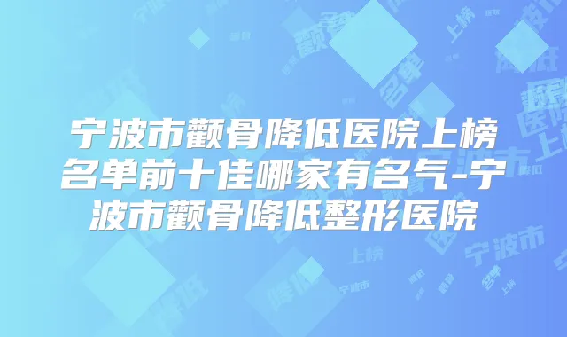 宁波市颧骨降低医院上榜名单前十佳哪家有名气-宁波市颧骨降低整形医院