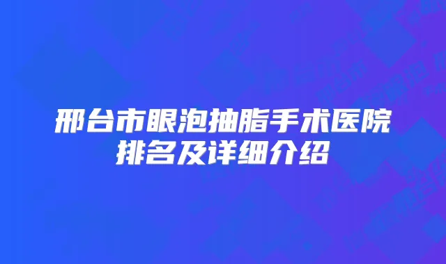邢台市眼泡抽脂手术医院排名及详细介绍