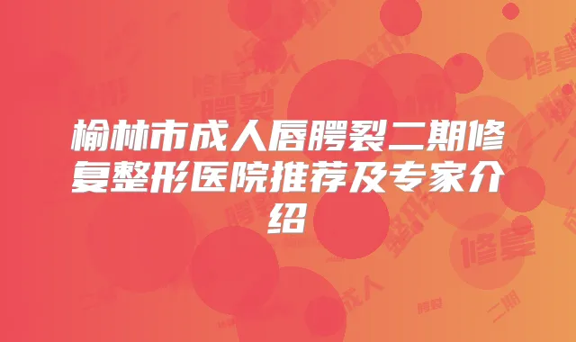 榆林市成人唇腭裂二期修复整形医院推荐及专家介绍