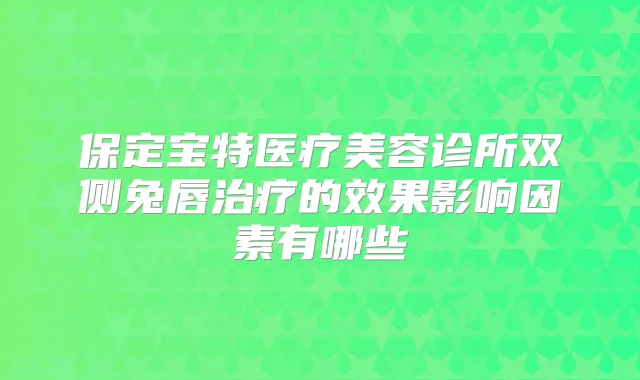 保定宝特医疗美容诊所双侧兔唇的效果影响因素有哪些