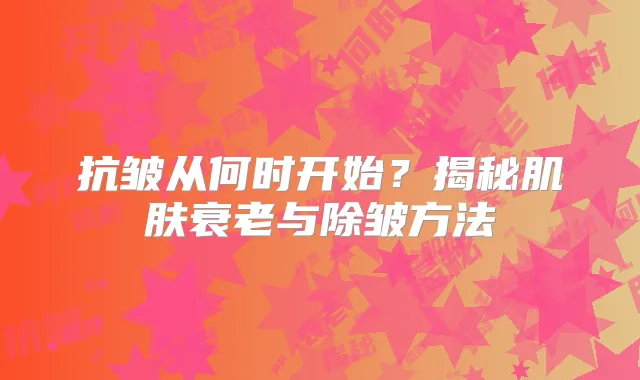抗皱从何时开始？揭秘肌肤衰老与除皱方法