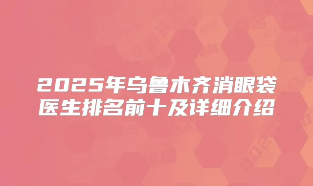 2025年乌鲁木齐消眼袋医生排名前十及详细介绍