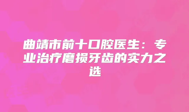 曲靖市前十口腔医生：专业磨损牙齿的实力之选