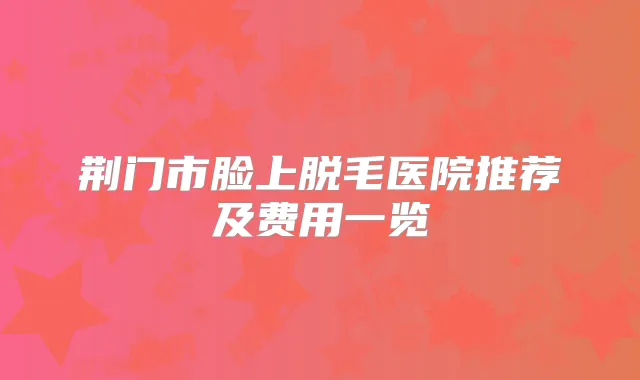 荆门市脸上脱毛医院推荐及费用一览