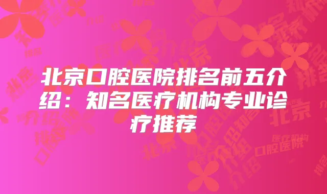 北京口腔医院排名前五介绍：知名医疗机构专业诊疗推荐