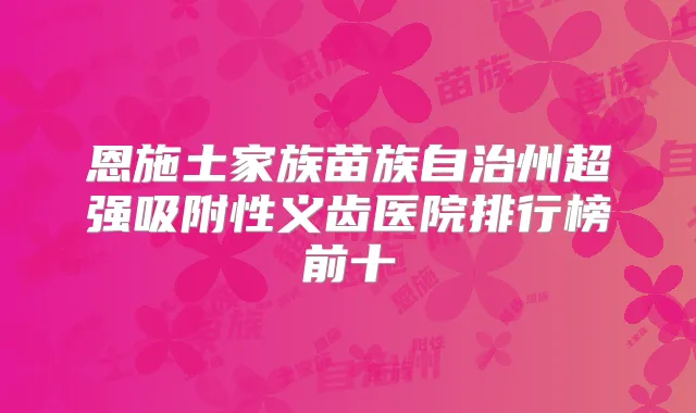 恩施土家族苗族自治州超强吸附性义齿医院排行榜前十