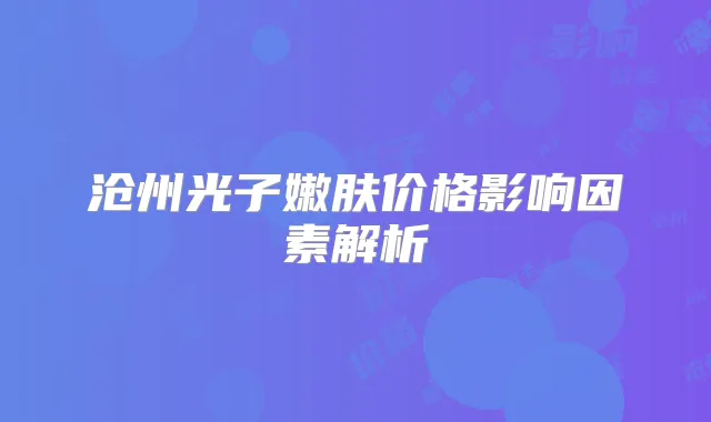 沧州光子嫩肤价格影响因素解析