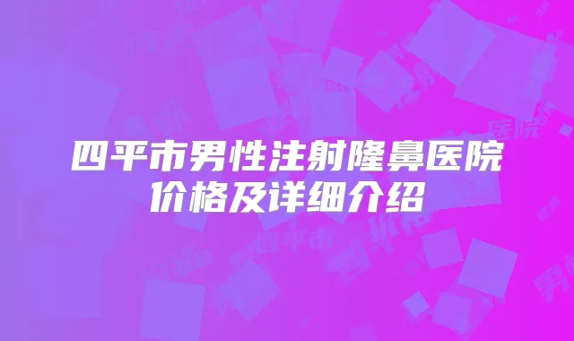 四平市男性注射隆鼻医院价格及详细介绍