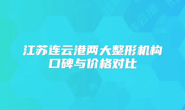 江苏连云港两大整形机构口碑与价格对比