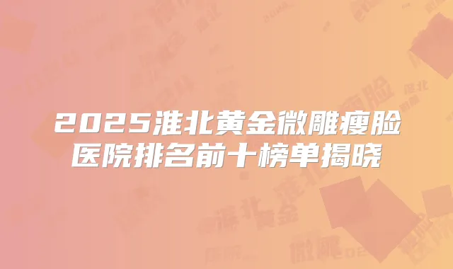 2025淮北黄金微雕瘦脸医院排名前十榜单揭晓