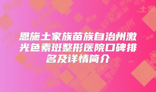 恩施土家族苗族自治州激光色素斑整形医院口碑排名及详情简介
