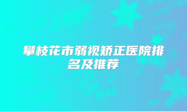 攀枝花市弱视矫正医院排名及推荐
