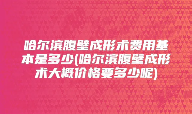 哈尔滨腹壁成形术费用基本是多少(哈尔滨腹壁成形术大概价格要多少呢)