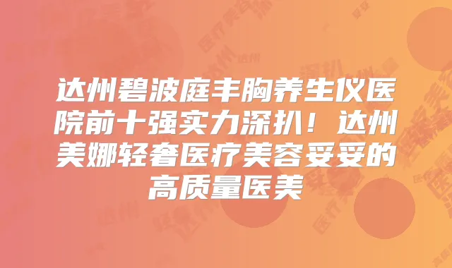 达州碧波庭丰胸养生仪医院前十强实力深扒！达州美娜轻奢医疗美容妥妥的高质量医美