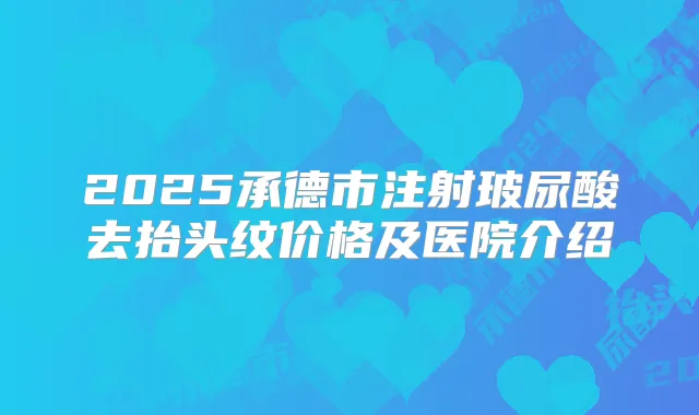 2025承德市注射玻尿酸去抬头纹价格及医院介绍