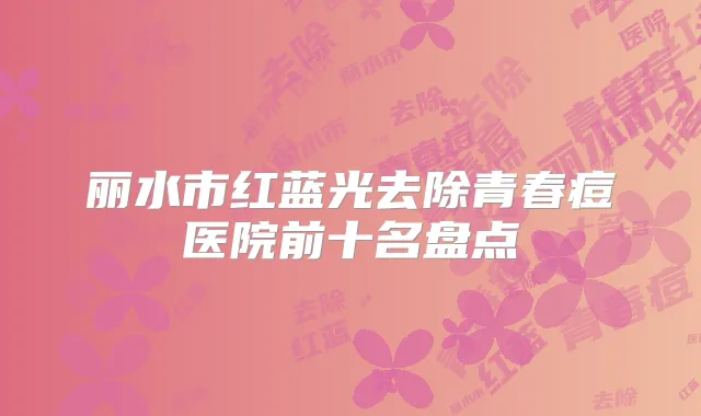 丽水市红蓝光去除青春痘医院前十名盘点