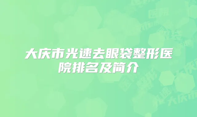 大庆市光速去眼袋整形医院排名及简介
