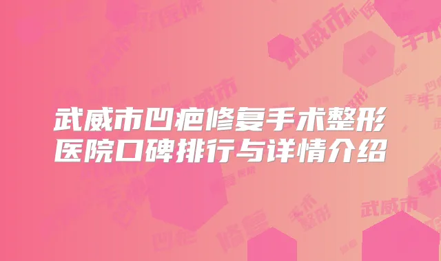 武威市凹疤修复手术整形医院口碑排行与详情介绍