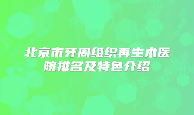 北京市牙周组织再生术医院排名及特色介绍